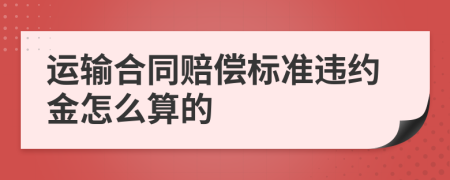 运输合同赔偿标准违约金怎么算的