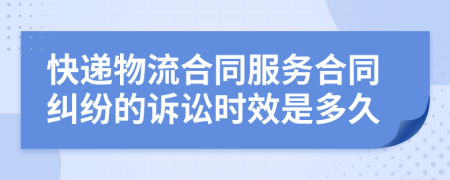 快递物流合同服务合同纠纷的诉讼时效是多久