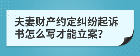 夫妻财产约定纠纷起诉书怎么写才能立案？