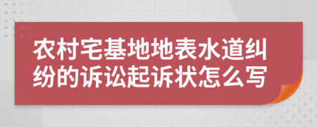 农村宅基地地表水道纠纷的诉讼起诉状怎么写