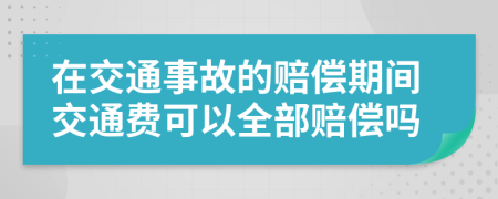 在交通事故的赔偿期间交通费可以全部赔偿吗