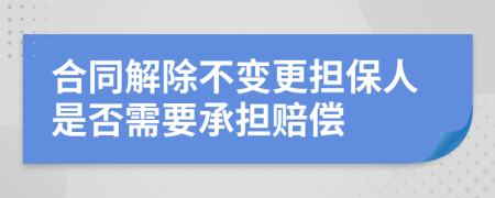 合同解除不变更担保人是否需要承担赔偿