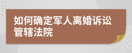 如何确定军人离婚诉讼管辖法院