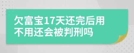 欠富宝17天还完后用不用还会被判刑吗