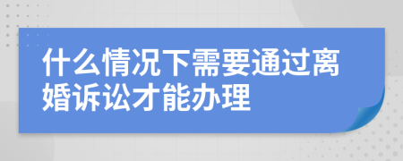 什么情况下需要通过离婚诉讼才能办理