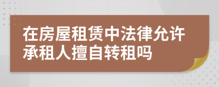 在房屋租赁中法律允许承租人擅自转租吗