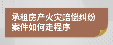 承租房产火灾赔偿纠纷案件如何走程序