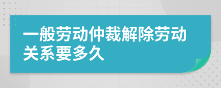 一般劳动仲裁解除劳动关系要多久