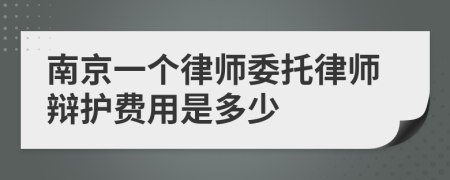 南京一个律师委托律师辩护费用是多少