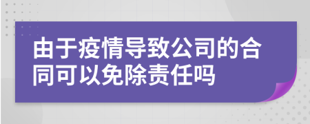 由于疫情导致公司的合同可以免除责任吗