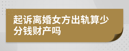 起诉离婚女方出轨算少分钱财产吗