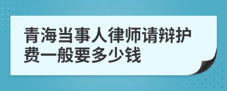 青海当事人律师请辩护费一般要多少钱