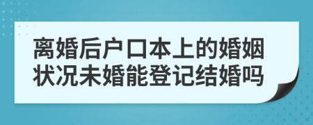 离婚后户口本上的婚姻状况未婚能登记结婚吗