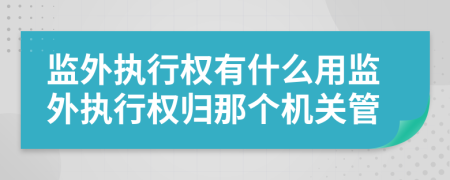 监外执行权有什么用监外执行权归那个机关管