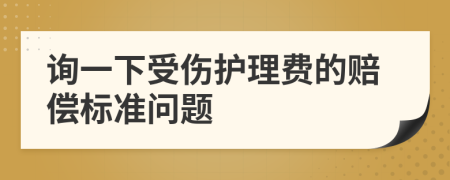 询一下受伤护理费的赔偿标准问题