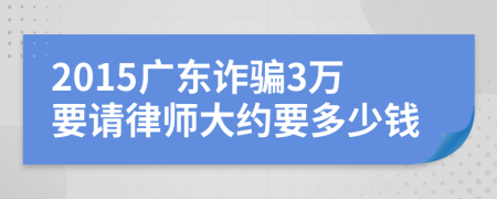 2015广东诈骗3万要请律师大约要多少钱