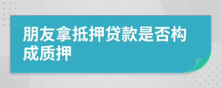 朋友拿抵押贷款是否构成质押