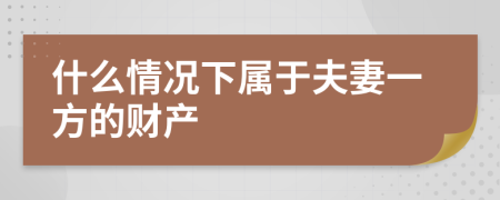 什么情况下属于夫妻一方的财产