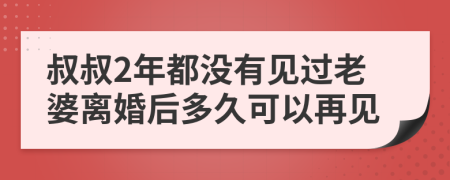 叔叔2年都没有见过老婆离婚后多久可以再见