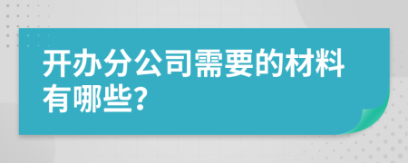 开办分公司需要的材料有哪些？