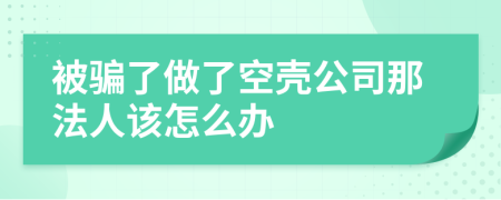 被骗了做了空壳公司那法人该怎么办