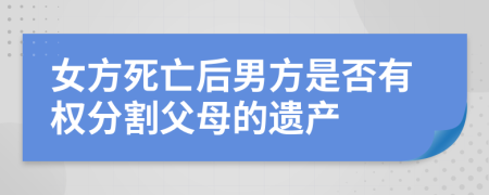 女方死亡后男方是否有权分割父母的遗产