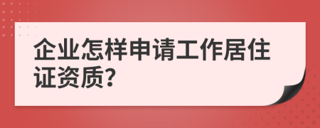 企业怎样申请工作居住证资质？