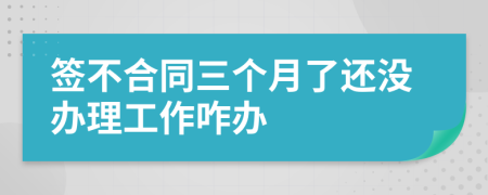 签不合同三个月了还没办理工作咋办