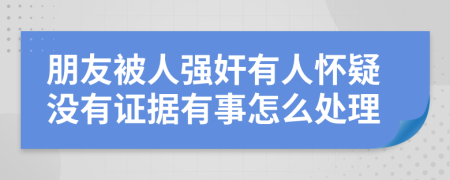 朋友被人强奸有人怀疑没有证据有事怎么处理