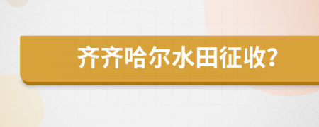 齐齐哈尔水田征收？