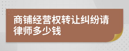 商铺经营权转让纠纷请律师多少钱