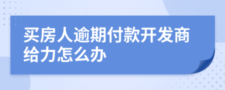 买房人逾期付款开发商给力怎么办