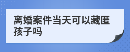 离婚案件当天可以藏匿孩子吗