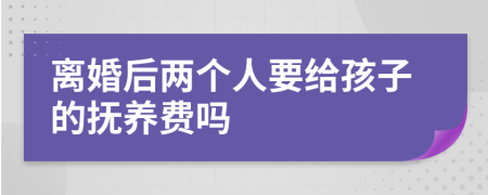 离婚后两个人要给孩子的抚养费吗