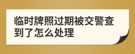 临时牌照过期被交警查到了怎么处理
