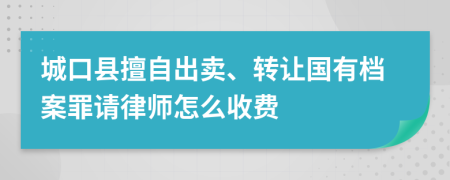 城口县擅自出卖、转让国有档案罪请律师怎么收费