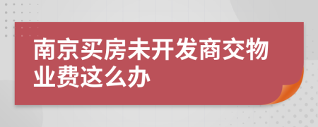 南京买房未开发商交物业费这么办