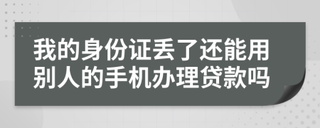 我的身份证丢了还能用别人的手机办理贷款吗