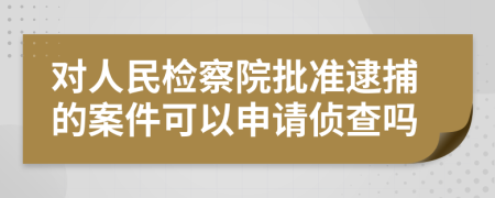 对人民检察院批准逮捕的案件可以申请侦查吗