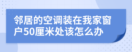 邻居的空调装在我家窗户50厘米处该怎么办