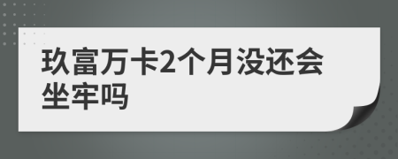 玖富万卡2个月没还会坐牢吗