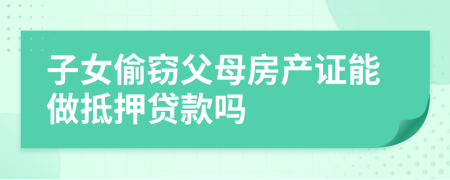 子女偷窃父母房产证能做抵押贷款吗