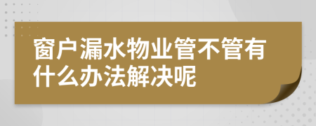 窗户漏水物业管不管有什么办法解决呢