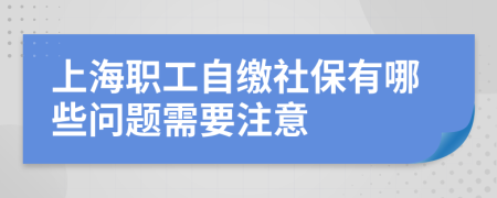 上海职工自缴社保有哪些问题需要注意