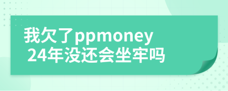 我欠了ppmoney 24年没还会坐牢吗