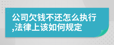 公司欠钱不还怎么执行,法律上该如何规定