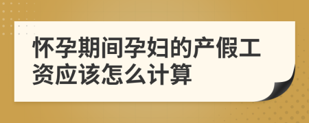 怀孕期间孕妇的产假工资应该怎么计算