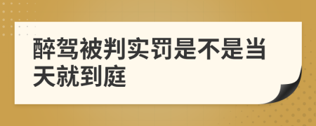 醉驾被判实罚是不是当天就到庭