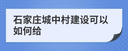 石家庄城中村建设可以如何给