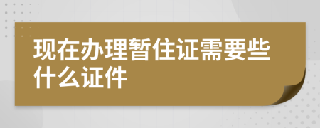 现在办理暂住证需要些什么证件